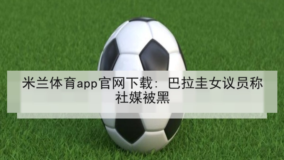 米兰体育app官网下载: 巴拉圭女议员称社媒被黑