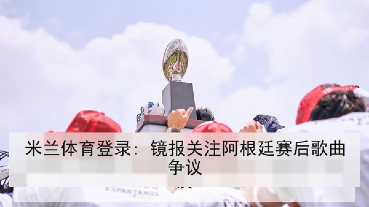 米兰体育登录: 镜报关注阿根廷赛后歌曲争议